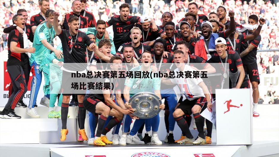 nba总决赛第五场回放(nba总决赛第五场比赛结果)